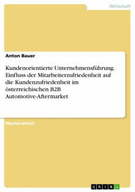 Title: Kundenorientierte Unternehmensführung. Einfluss der Mitarbeiterzufriedenheit auf die Kundenzufriedenheit im österreichischen B2B Automotive-Aftermarket, Author: Anton Bauer