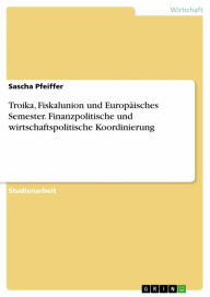 Title: Troika, Fiskalunion und Europäisches Semester. Finanzpolitische und wirtschaftspolitische Koordinierung, Author: Sascha Pfeiffer