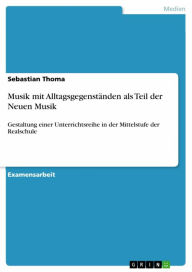 Title: Musik mit Alltagsgegenständen als Teil der Neuen Musik: Gestaltung einer Unterrichtsreihe in der Mittelstufe der Realschule, Author: Sebastian Thoma