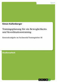 Title: Trainingsplanung für ein Beweglichkeits- und Koordinationstraining: Einsendeaufgabe im Fachmodul Trainingslehre III, Author: Simon Kallenberger