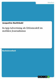 Title: In-App Advertising als Erlösmodell im mobilen Journalismus. Eine quantitative Inhaltsanalyse zum Einsatz alter und neuer Werbeformen in Tablet-Apps, Author: Jacqueline Bachhäubl