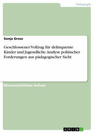 Title: Geschlossener Vollzug für delinquente Kinder und Jugendliche. Analyse politischer Forderungen aus pädagogischer Sicht, Author: Sonja Gross