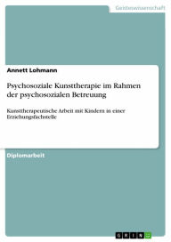 Title: Psychosoziale Kunsttherapie im Rahmen der psychosozialen Betreuung: Kunsttherapeutische Arbeit mit Kindern in einer Erziehungsfachstelle, Author: Annett Lohmann