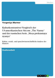 Title: Kulturkontrastiver Vergleich der US-amerikanischen Sitcom 'The Nanny' und der russischen Serie 'Moya prekrasnaya nyanya': Kultur,- sozial,- und sprachwissenschaftliche Analyse des Humors, Author: Yevgeniya Marmer