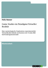 Title: Game Studies im Paradigma Virtueller Realität: Eine narratologische Exploration experimenteller Virtual-Reality-Inhalte im Kontext der Oculus Rift Entwicklergemeinschaft, Author: Felix Hanser