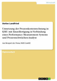 Title: Umsetzung der Prozesskostenrechnung in KMU mit Einzelfertigung in Verbindung eines Performance Measurement Systems und Prozessschwächen-Analyse: Am Beispiel der Firma SKM GmbH, Author: Stefan Landfried