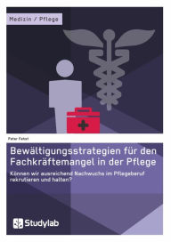 Title: Bewältigungsstrategien für den Fachkräftemangel in der Pflege: Können wir ausreichend Nachwuchs im Pflegeberuf rekrutieren und halten?, Author: Peter Fehst