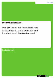 Title: Der 3D-Druck zur Erzeugung von Ersatzteilen in Unternehmen. Eine Revolution im Ersatzteilwesen?, Author: Sven Wojciechowski