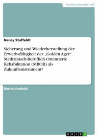 Title: Sicherung und Wiederherstellung der Erwerbsfähigkeit der 'Golden Ager'. Medizinisch-Beruflich Orientierte Rehabilitation (MBOR) als Zukunftsinstrument?, Author: Nancy Staffeldt