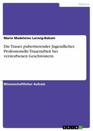 Title: Die Trauer pubertierender Jugendlicher. Professionelle Trauerarbeit bei verstorbenen Geschwistern, Author: Marie Madeleine Larwig-Bakam