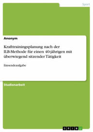 Title: Krafttrainingsplanung nach der ILB-Methode für einen 40-jährigen mit überwiegend sitzender Tätigkeit: Einsendeaufgabe, Author: Anonym