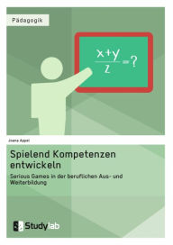 Title: Spielend Kompetenzen entwickeln. Serious Games in der beruflichen Aus- und Weiterbildung, Author: Joana Appel