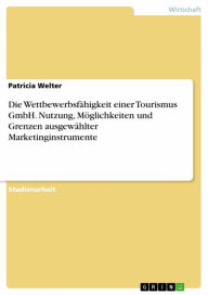 Title: Die Wettbewerbsfähigkeit einer Tourismus GmbH. Nutzung, Möglichkeiten und Grenzen ausgewählter Marketinginstrumente, Author: Patricia Welter