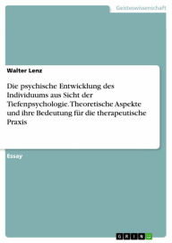 Title: Die psychische Entwicklung des Individuums aus Sicht der Tiefenpsychologie. Theoretische Aspekte und ihre Bedeutung für die therapeutische Praxis, Author: Walter Lenz