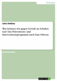 Title: Was können wir gegen Gewalt an Schulen tun? Das Präventions- und Interventionsprogramm nach Dan Olweus, Author: Julia Steblau