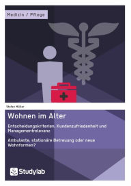 Title: Wohnen im Alter. Entscheidungskriterien, Kundenzufriedenheit und Managementrelevanz: Ambulante, stationäre Betreuung oder neue Wohnformen?, Author: Stefan Müller