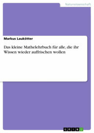 Title: Das kleine Mathelehrbuch für alle, die ihr Wissen wieder auffrischen wollen, Author: Markus Laukötter