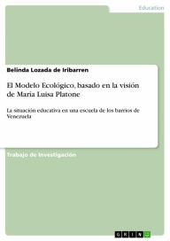 Title: El Modelo Ecológico, basado en la visión de María Luisa Platone: La situación educativa en una escuela de los barrios de Venezuela, Author: Belinda Lozada de Iribarren