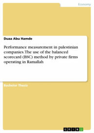 Title: Performance measurement in palestinian companies. The use of the balanced scorecard (BSC) method by private firms operating in Ramallah, Author: Duaa Abu Hamde