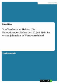 Title: Von Verrätern zu Helden. Die Rezeptionsgeschichte des 20. Juli 1944 im ersten Jahrzehnt in Westdeutschland, Author: Lina Glas
