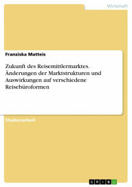 Title: Zukunft des Reisemittlermarktes. Änderungen der Marktstrukturen und Auswirkungen auf verschiedene Reisebüroformen, Author: Franziska Matteis