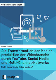 Title: Die Transformation der Medienproduktion der Videobranche durch YouTube, Social Media und Multi-Channel-Networks: Nicht länger in die Röhre gucken?, Author: Andreas Fachner