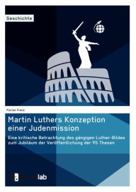 Title: Martin Luthers Konzeption einer Judenmission. Eine kritische Betrachtung des gängigen Luther-Bildes zum Jubiläum der Veröffentlichung der 95 Thesen, Author: Florian Franz