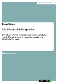 Title: Die Wissenskluft-Perspektive: Inwiefern vertiefen Massenmedien bereits bestehende soziale Ungleichheiten in einem demokratischen Gesellschaftssystem?, Author: Frank Harper