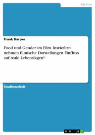 Title: Food und Gender im Film. Inwiefern nehmen filmische Darstellungen Einfluss auf reale Lebenslagen?, Author: Frank Harper