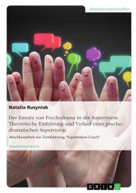 Title: Der Einsatz von Psychodrama in der Supervision. Theoretische Einführung und Verlauf einer psychodramatischen Supervision: Abschlussarbeit zur Zertifizierung 'Supervision/Coach', Author: Natalia Rusyniak