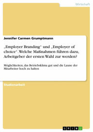 Title: 'Employer Branding' und 'Employer of choice'. Welche Maßnahmen führen dazu, Arbeitgeber der ersten Wahl zur werden?: Möglichkeiten, das Betriebsklima gut und die Laune der Mitarbeiter hoch zu halten, Author: Jennifer Carmen Grumptmann