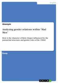 Title: Analyzing gender relations within 'Mad Men': How is the character of Betty Draper influenced by the patriarchal structures and gender roles of the 1960s?, Author: Anonymous