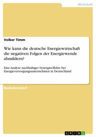 Title: Wie kann die deutsche Energiewirtschaft die negativen Folgen der Energiewende abmildern?: Eine Analyse nachhaltiger Synergieeffekte bei Energieversorgungsunternehmen in Deutschland, Author: Volker Timm