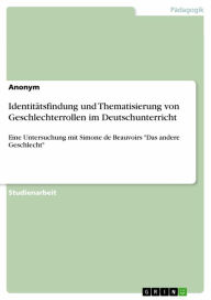 Title: Identitätsfindung und Thematisierung von Geschlechterrollen im Deutschunterricht: Eine Untersuchung mit Simone de Beauvoirs 'Das andere Geschlecht', Author: Anonym