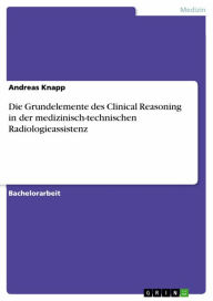 Title: Die Grundelemente des Clinical Reasoning in der medizinisch-technischen Radiologieassistenz, Author: Andreas Knapp