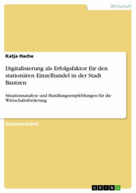 Title: Digitalisierung als Erfolgsfaktor für den stationären Einzelhandel in der Stadt Bautzen: Situationsanalyse und Handlungsempfehlungen für die Wirtschaftsförderung, Author: Katja Hache