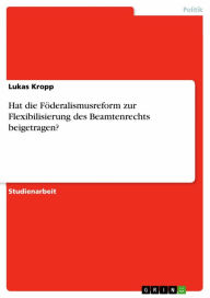 Title: Hat die Föderalismusreform zur Flexibilisierung des Beamtenrechts beigetragen?, Author: Lukas Kropp