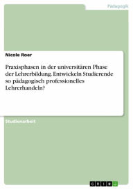 Title: Praxisphasen in der universitären Phase der Lehrerbildung. Entwickeln Studierende so pädagogisch professionelles Lehrerhandeln?, Author: Nicole Roer