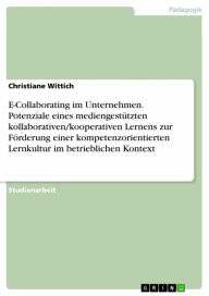 Title: E-Collaborating im Unternehmen. Potenziale eines mediengestützten kollaborativen/kooperativen Lernens zur Förderung einer kompetenzorientierten Lernkultur im betrieblichen Kontext, Author: Christiane Wittich