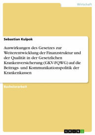 Title: Auswirkungen des Gesetzes zur Weiterentwicklung der Finanzstruktur und der Qualität in der Gesetzlichen Krankenversicherung (GKV-FQWG) auf die Beitrags- und Kommunikationspolitik der Krankenkassen, Author: Sebastian Kulpok