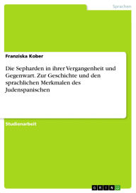 Title: Die Sepharden in ihrer Vergangenheit und Gegenwart. Zur Geschichte und den sprachlichen Merkmalen des Judenspanischen, Author: Franziska Kober