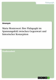 Title: Maria Montessori. Ihre Pädagogik im Spannungsfeld zwischen Gegenwart und historischer Konzeption, Author: Anonym