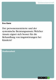 Title: Der personenzentrierte und der systemische Beratungsansatz. Welcher Ansatz eignet sich besser für die Behandlung von Angststörungen bei Kindern?, Author: Eva Ganz