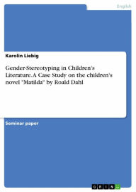 Title: Gender-Stereotyping in Children's Literature. A Case Study on the children's novel 'Matilda' by Roald Dahl, Author: Karolin Liebig