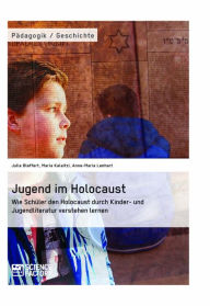 Title: Jugend im Holocaust. Wie Schüler den Holocaust durch Kinder- und Jugendliteratur verstehen lernen: Wie Schüler den Holocaust durch Kinder- und Jugendliteratur verstehen lernen, Author: Julia Bleffert