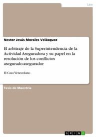 Title: El arbitraje de la Superintendencia de la Actividad Aseguradora y su papel en la resolución de los conflictos asegurado-asegurador: El Caso Venezolano, Author: Nestor Jesús Morales Velásquez