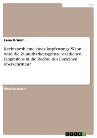 Title: Rechtsprobleme eines Impfzwangs. Wann wird die Zumutbarkeitsgrenze staatlichen Eingreifens in die Rechte des Einzelnen überschritten?, Author: Lena Grimm