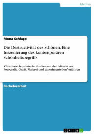 Title: Die Destruktivität des Schönen. Eine Inszenierung des kontemporären Schönheitsbegriffs: Künstlerisch-praktische Studien mit den Mitteln der Fotografie, Grafik, Malerei und experimentellen Verfahren, Author: Mona Schlapp