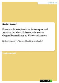 Title: Finanztechnologiemarkt. Status quo und Analyse der Geschäftsmodelle sowie Gegenüberstellung zu Universalbanken: FinTech industry - We need banking, not banks!, Author: Gustav Augart