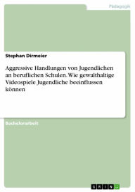 Title: Aggressive Handlungen von Jugendlichen an beruflichen Schulen. Wie gewalthaltige Videospiele Jugendliche beeinflussen können, Author: Stephan Dirmeier